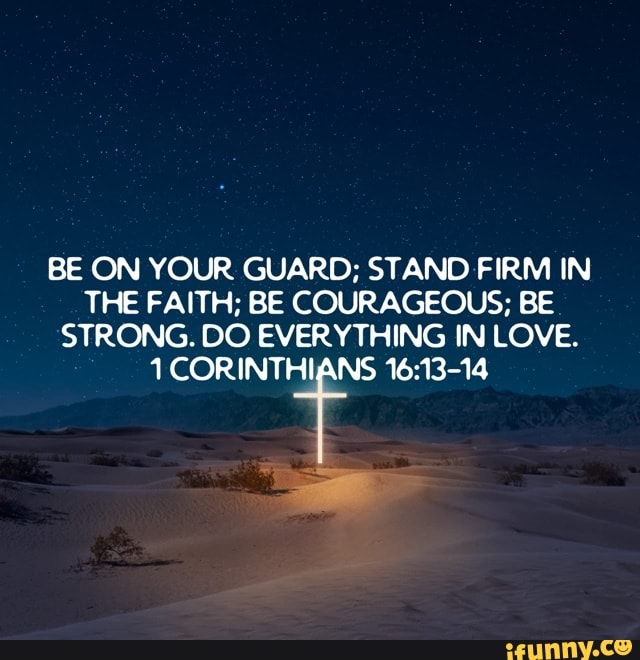 BE ON YOUR GUARD; STAND FIRM IN THE FAITH; BE COURAGEOUS; BE STRONG. DO ...