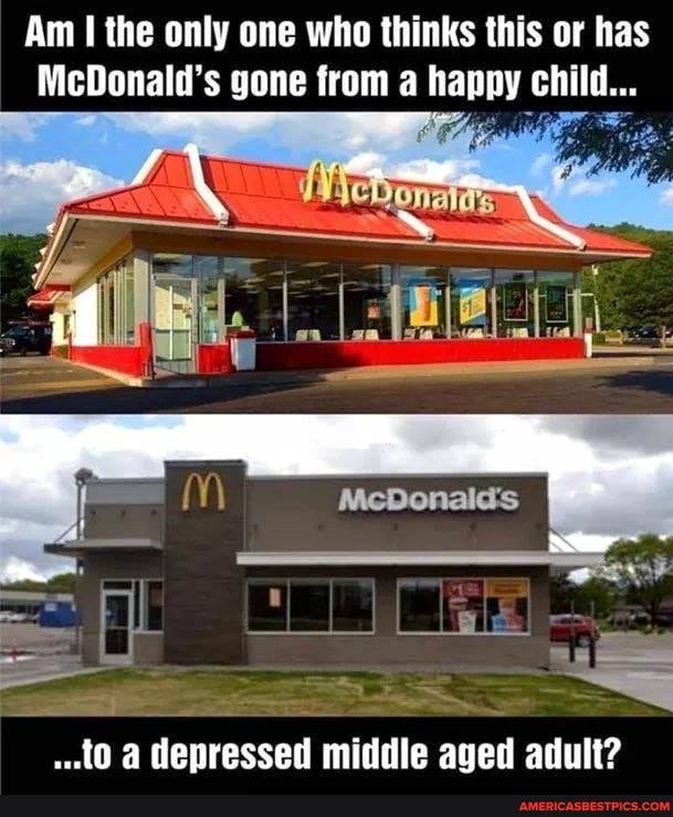 Am the only one who thinks this or has
McDonald's gone from a happy child...
I a depressed middle aged adult?
