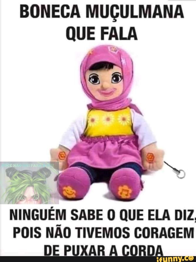 BONECA MUÇULMANA QUE FALA
NINGUÉM SABE O QUE ELA DIZ,
POIS NÃO TIVEMOS CORAGEM DE PUXAR A CORDA