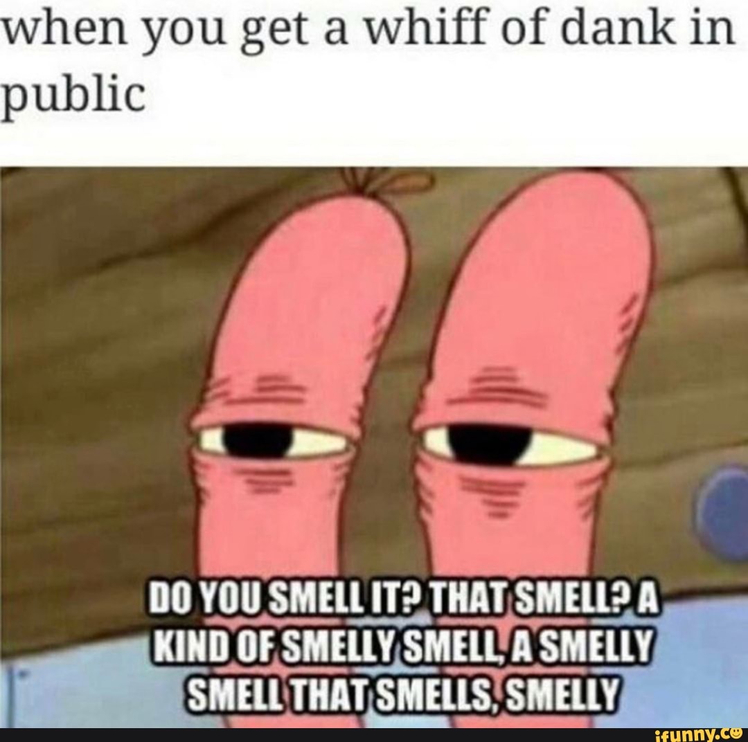 When you get a whiff of dank in public DO YOU SMELL IT? THAT, SMELL? A