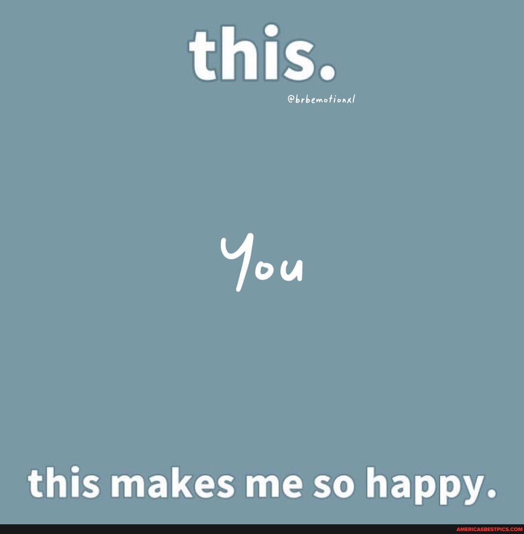 You this makes me so happy. - America’s best pics and videos