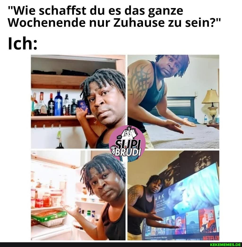 "Wie schaffst du es das ganze
Wochenende nur Zuhause zu sein?"
Ich: