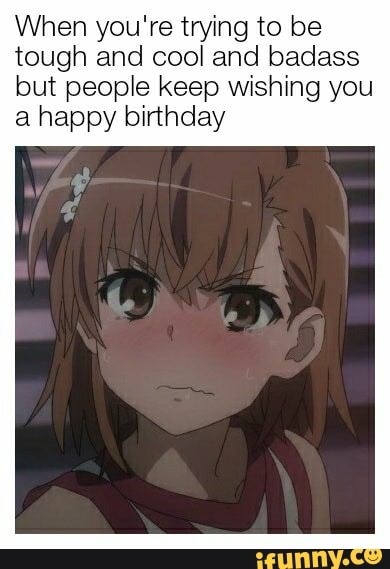 When you're trying to be tough and cool and badass but people keep wishing you a happy birthday
