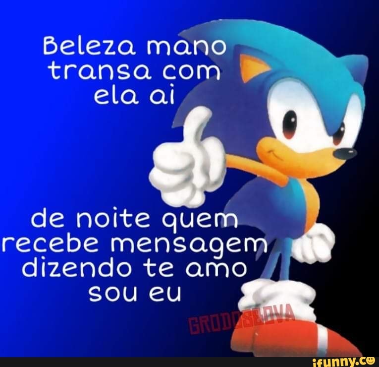 Beleza mano
transa com
ela ai
de noite quem
recebe mensagem
dizendo te amo
sou eu
À