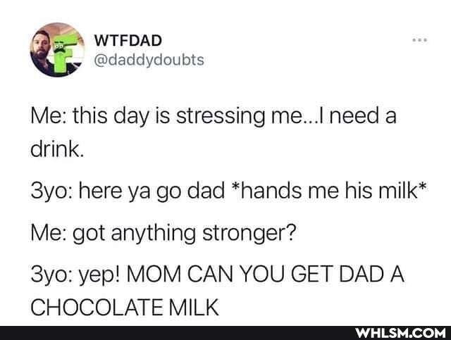 @daddydoubts
Me: this day is stressing me... need a drink.
here ya go dad *hands me his milk*
Me: got anything stronger?
yep! MOM CAN YOU GET DAD A CHOCO! ATE K
