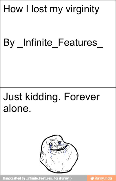 How
I lost my virginity
By Infinite Features
I
Just kidding. Forever
alone.