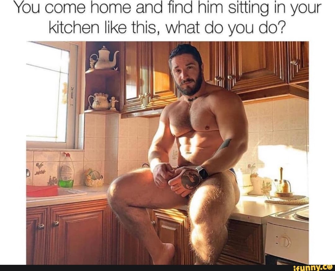 You come home ana find him sitting in your kitchen like this, what do you d...