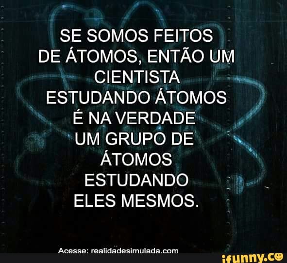 SE SOMOS FEITOS
DE ÁTOMOS, ENTÃO UM
CIENTISTA
sie
ESTUDANDO ATOMOS
É NA VERDADE f
ÁTOMOS À
ESTUDANDO
ELES MESMOS.