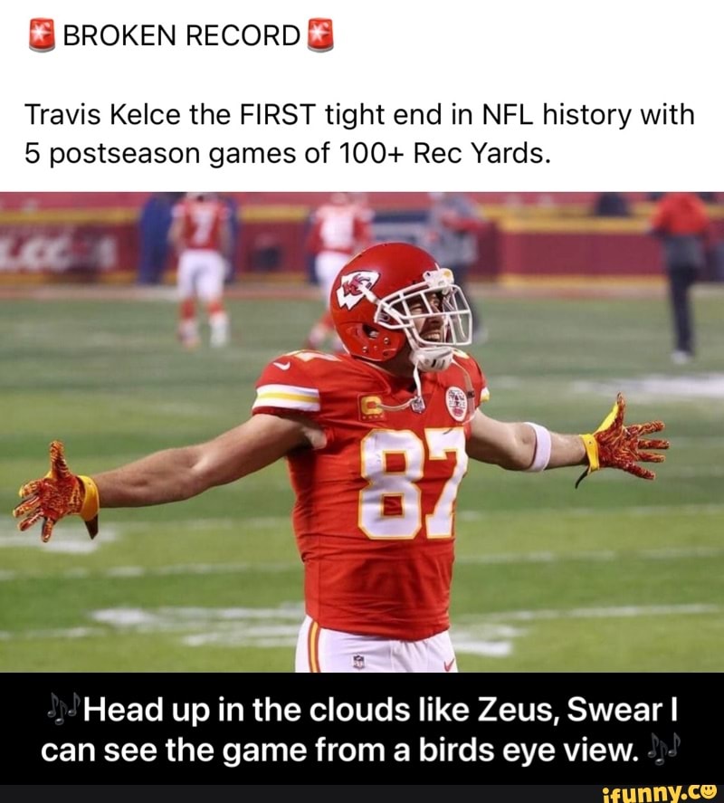 BROKEN RECORD
Travis Kelce the FIRST tight end in NFL history with
5 postseason games of 100+ Rec Yards.
of
Head up in the clouds like Zeus, Swear I can see the game from a birds eye view. - 🎶Head up in the clouds like Zeus, Swear I can see the game from a birds eye view. 🎶