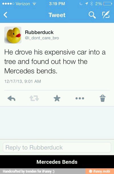 He drove his expensive car into a
tree and found out how the
Mercedes bends.
Mercedes Bends - Mercedes Bends