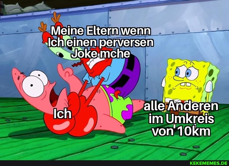 Meine Eltern wenn
Ich einen perversen
Ich alle im Änderen
im Umkreis
-von 10km