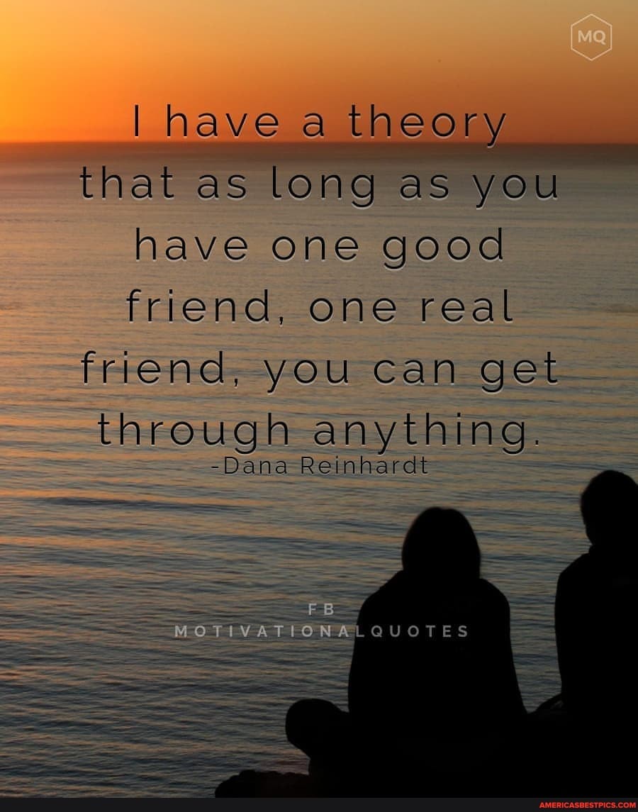 I have a theory that as long as you
have one good
friend, one real friend, you can get through anything.
-Dana Reinhardt
MOTIVATIONALGUOTES