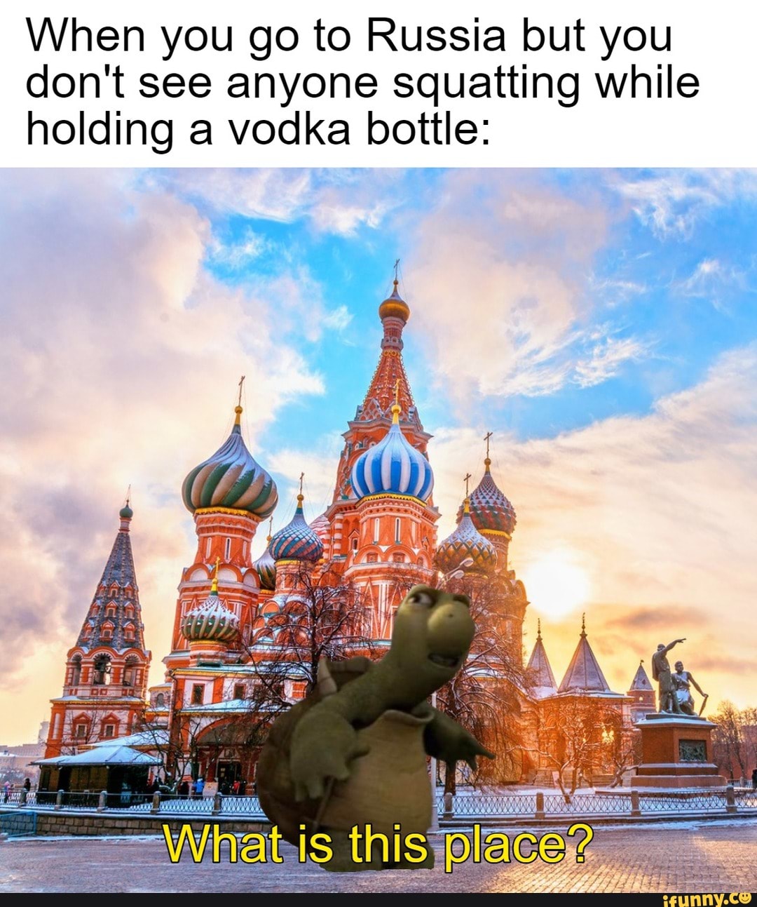 When you go to Russia but you
don't see anyone squatting while
holding a vodka bottle: