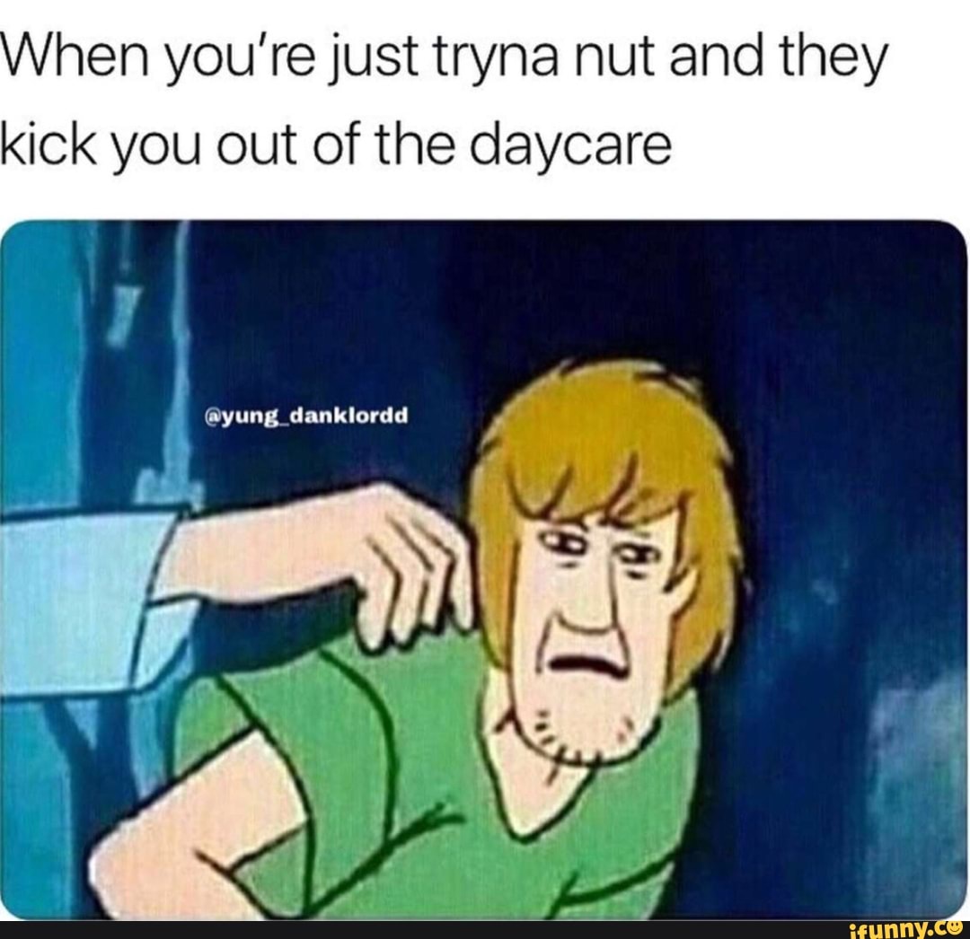 When You Re Just Tryna Nut And They Kick You Out Of The Daycare Ifunny