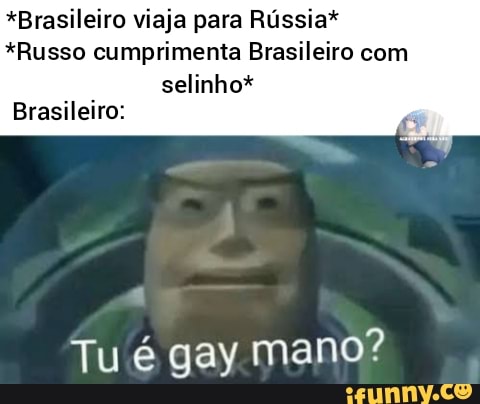 *Brasileiro viaja para Rússia*
*Russo cumprimenta Brasileiro com
selinho*
Brasileiro:
Tu é gay mano?