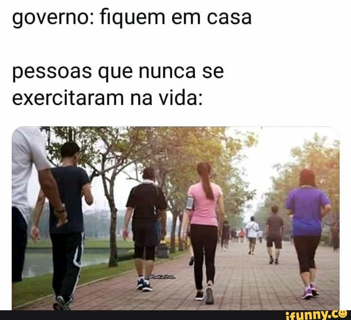 governo: fiquem em casa
pessoas que nunca se
exercitaram na vida: