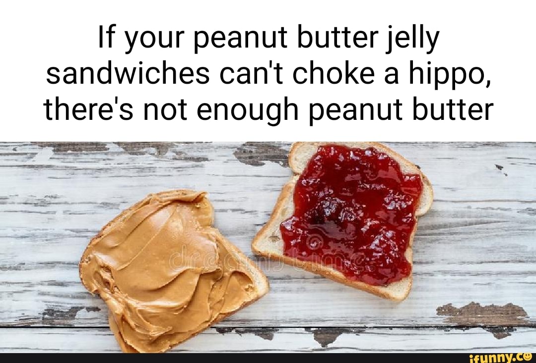 If your peanut butter jelly sandwiches can't choke a hippo, there's not