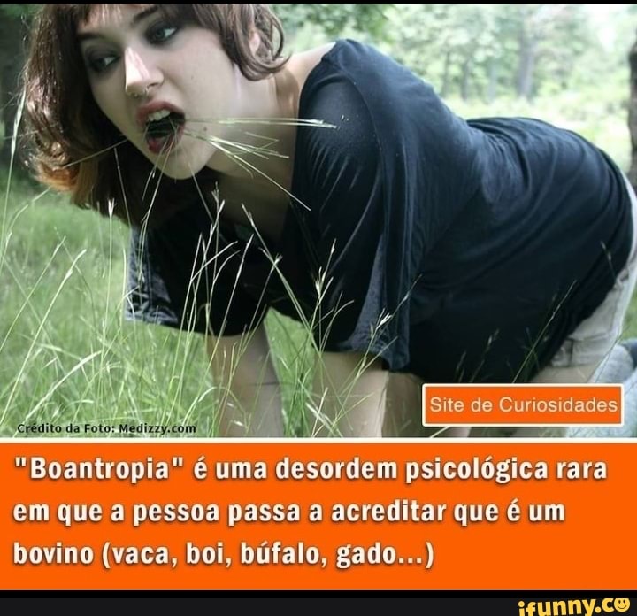 crédito da Foto:
"Boantropia" é uma desordem psicológica rara em que a pessoa passa a acreditar que é um bovino (vaca, boi, búfalo, gado...)
