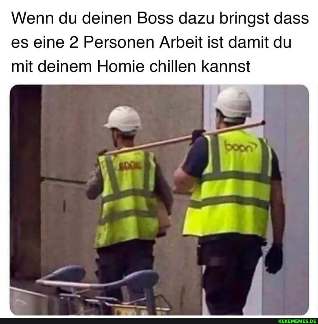 Wenn du deinen Boss dazu bringst dass es eine 2 Personen Arbeit ist damit du mit deinem Homie chillen kannst
