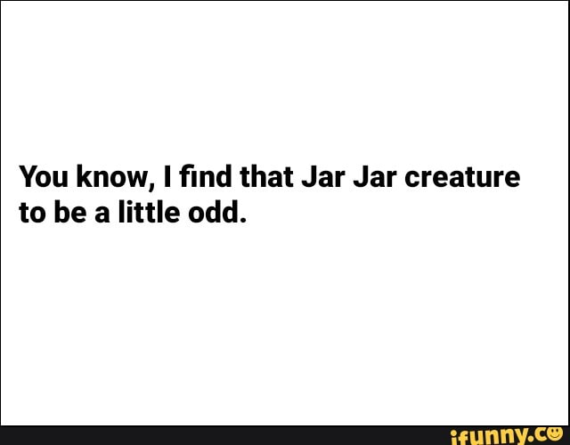 You know, I find that Jar Jar creature
to be
a little odd.