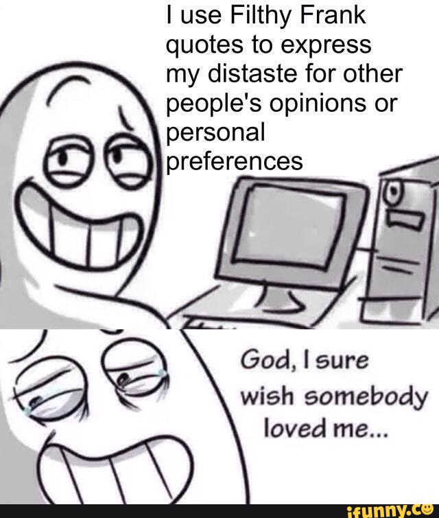 I Use Filthy Frank Quotes To Express My Distaste For Other People S Opinions Or Personal Preferences God I Sure Wish Somebody Loved Me Ifunny