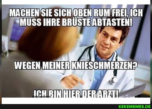 MACHEN SIE SICH OBEN RUM FREI, ICH MUSS IHRE BRUSTE ABTASTEN!
WEGEN MEINERIKNIESCHMERZEND HIER DERÄRZTT