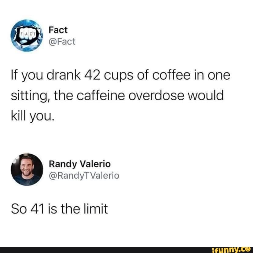 Fact Fact If you drank 42 cups of coffee in one sitting, the caffeine overdose would kill you