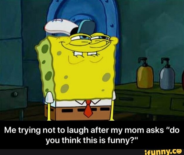Me trying not to laugh after my mom asks "do
you think this is funny?" - Me trying not to laugh after my mom asks “do you think this is funny?"