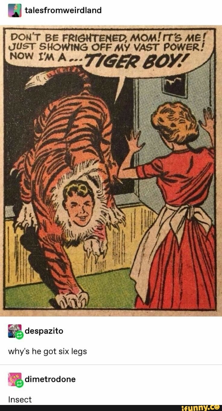 I
BE FRIGHTENED, MOM! ITS ME!
OFF MY VAST POWER!
why's got legs
Insect