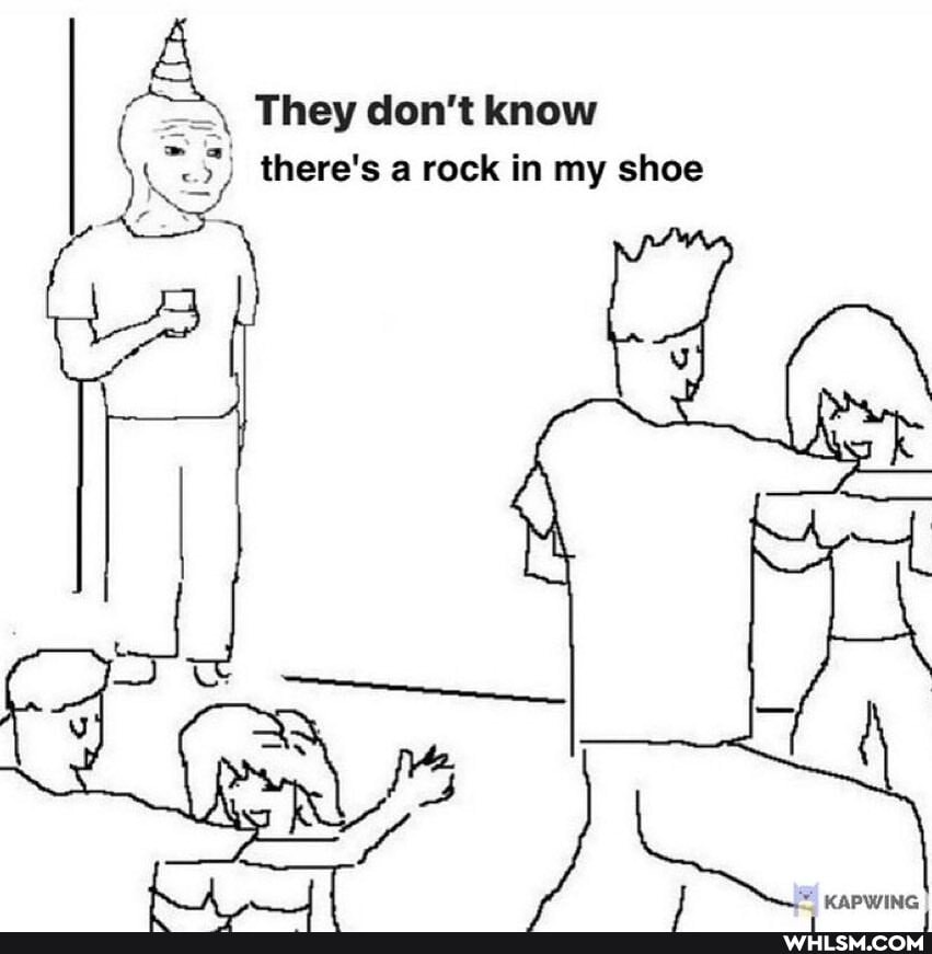 A They don't know
there's a rock in my shoe