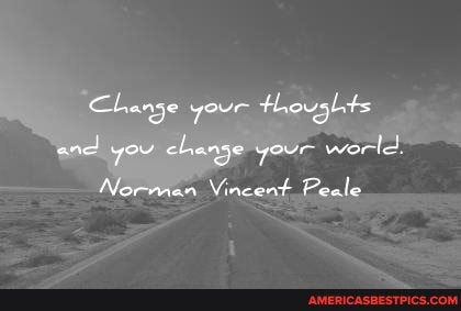 Change your thoughts and you chanje your werle
Nermen Vncent Peale
