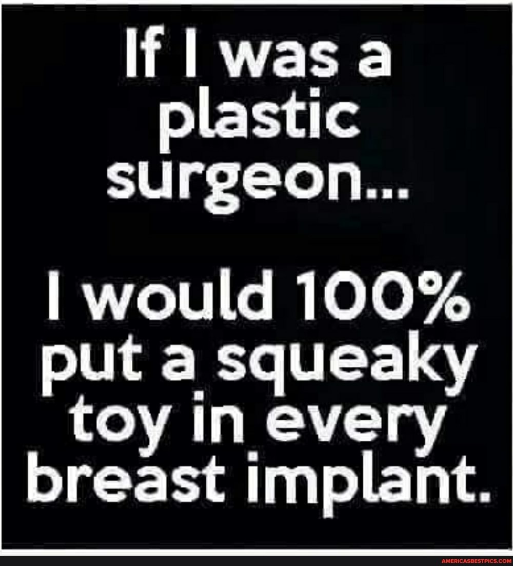 If was plastic surgeon...
I would 100% put a squeaky toy in every breast implant.