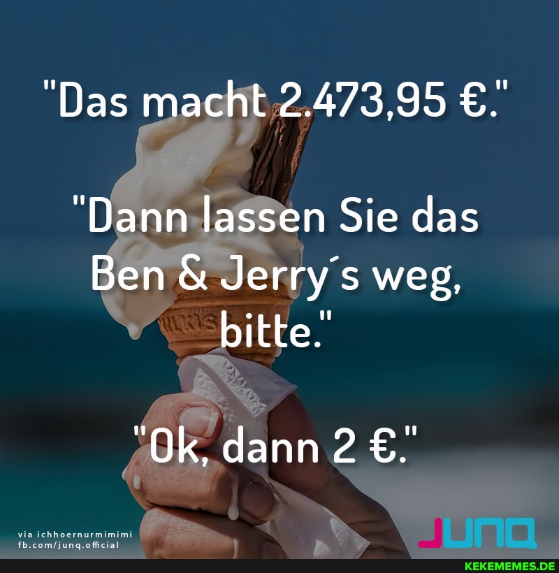 "Das macht 2.473,95
"Dann lassen Sie das
Ben & Jerry's weg, bitte.
"Ok, dann 2
via ichhoernurmimimi