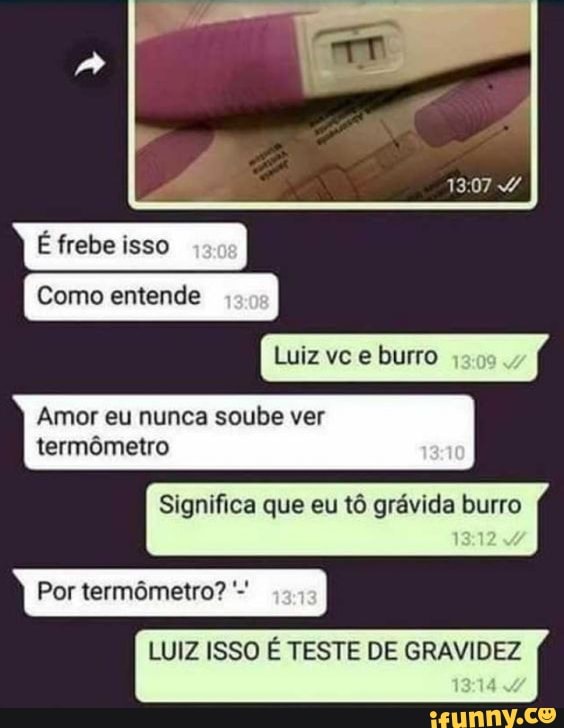 Luiz vc e burro
Amor eu nunca soube ver
termômetro
Significa que eu tô grávida burro
Por termômetro?
LUIZ ISSO É TESTE DE GRAVIDEZ