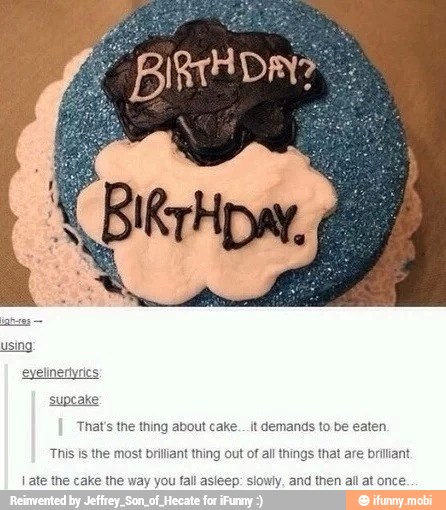 That's the thing about cake... it demands to be eaten.
This is the most briliant thing out of all things that are bi nt
i ate the cake the way you fall asleep: slowly, and then all at once.