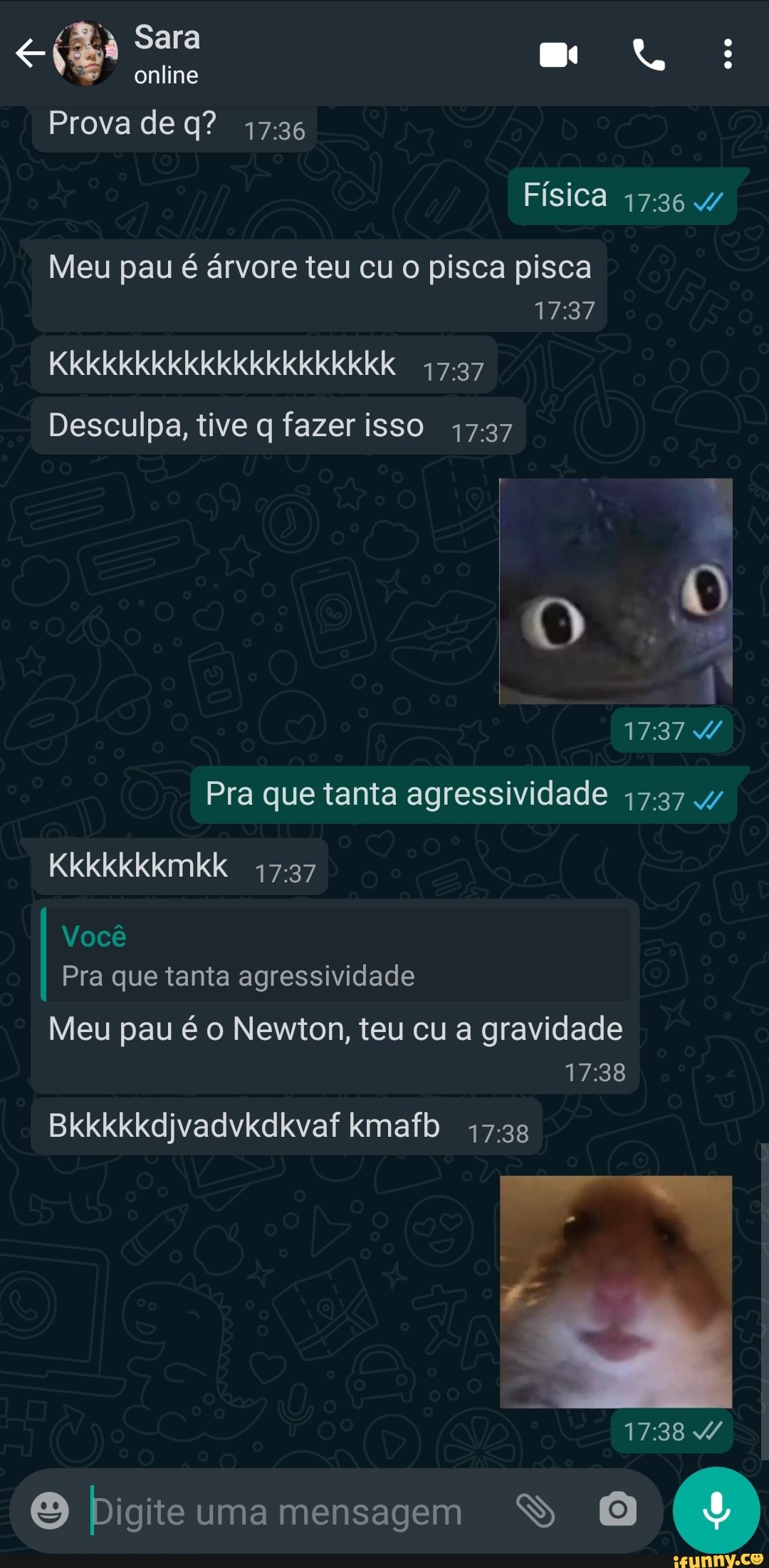 Sara
online
Prova q?
Física
Meu pau é árvore teu cu o pisca pisca
KkkkkkkkkkkkkkkkkkkkK
Desculpa, tive q fazer isso
Pra que tanta agressividade
Kkkkkkkmkk
Você
Pra que tanta agressividade
Meu pau é o Newton, teu cu a gravidade
Bkkkkkdjvadvkdkvaf kmafb
Digite uma mensagem S O