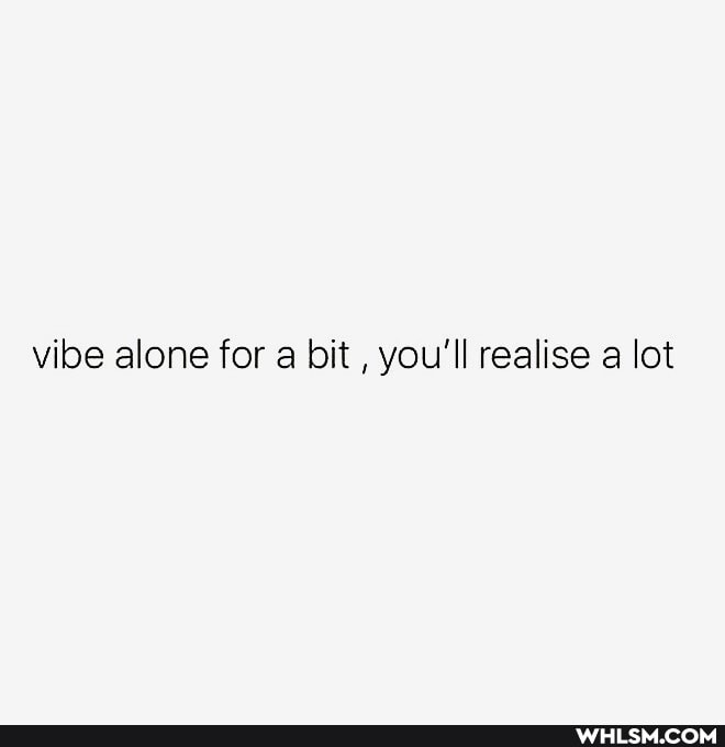 vibe alone for a bit , you'll realise a lot