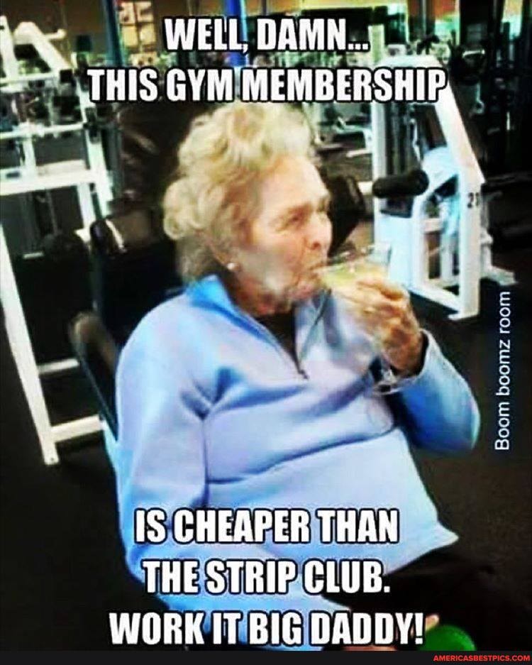 WEEL DAMN.
THIS GYN MEMBERSHIFy
Boom room
IS CHEAPER THAN
THE STRIP CLUB.
IT RIC NANNVI