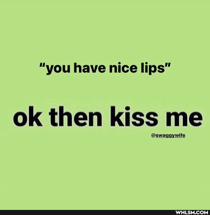"you have nice lips"
ok then kiss me