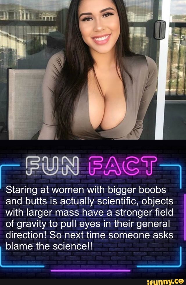 taring at women with bigger boobs and butts is actually scientific, objects with larger mass have a stronger field of gravity to pull eyes in their general
direction! So next time someone asks
blame the science!!