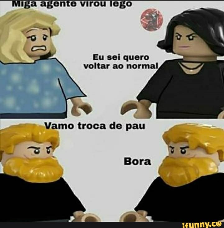 Miga agente virou lego
Go
Eu sei quero voltar ao normal
" "
Vamo troca de pau
- z* Bora TAI
Bora a.
