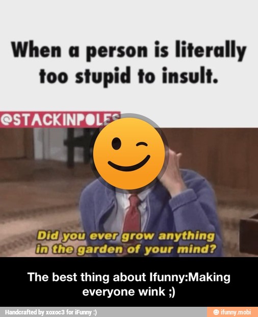 When a person is literally
too stupid to insult.
sol
Didjyou
anything
Moreno of your mind?
The best thing about Ifunny:Making
everyone wink - The best thing about Ifunny:Making everyone wink ;)