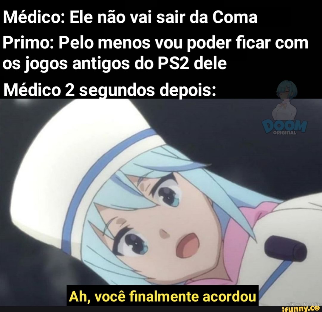 Médico: Ele não vai sair da Coma
Primo: Pelo menos vou poder ficar com os jogos antigos do dele
Médico 2 segundos depois:
Ah, você finalmente acordou