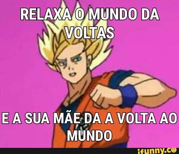 RELAXA. O, MUNDO DA VOLTAS
E A SUA MÃE DA A VOLTA AO MUNDO