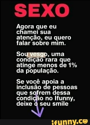 SEXO
Agora que eu chamei sua atenção, eu quero falar sobre mim.
uma ao rara que
atinge menos de 1% da população.
Se você apoia a inclusão de pessoas que sofrem dessa condição no Ifunny, deixe seu smile