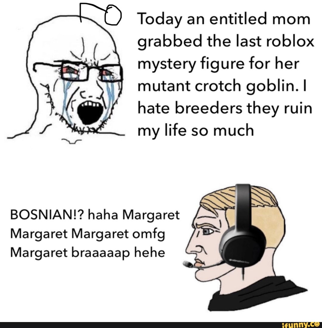 Today An Entitled Mom Grabbed The Last Roblox Mystery Figure For Her Mutant Crotch Goblin I Hate Breeders They Ruin My Life So Much Bosnian Haha Margaret Margaret Margaret Omfg Margaret Braaaaap - goblin head roblox