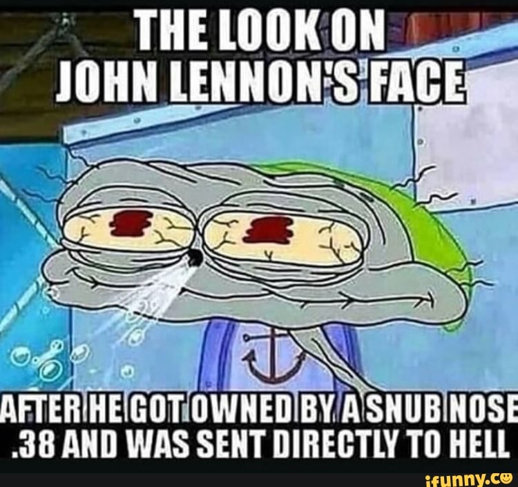 THE LOOK ON JOHN LENNON'S FAGE
AFTER HE GOT OWNED BY ASHUB NOSE
.38 AND WAS SENT DIRECTLY TO HELL