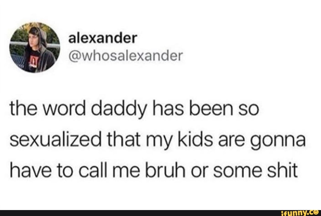 The word daddy has been so sexualized that my kids are gonna have to
