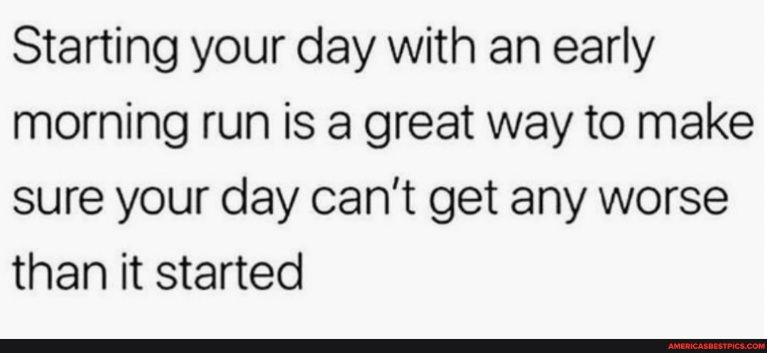Starting your day with an early morning run is a great way to make sure your day can't get any worse than it started