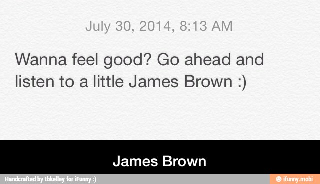 Wanna feel good? Go ahead and
listen to a little James Brown James Brown - James Brown